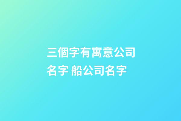 三個字有寓意公司名字 船公司名字